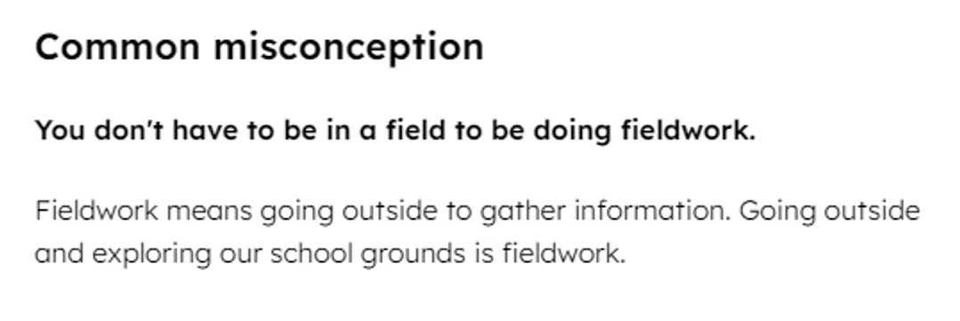 A screenshot from a set of teaching resources. It reads: “Common misconception: You don't have to be in a field to be doing fieldwork. Fieldwork means going outside to gather information. Going outside and exploring our school grounds is fieldwork.”