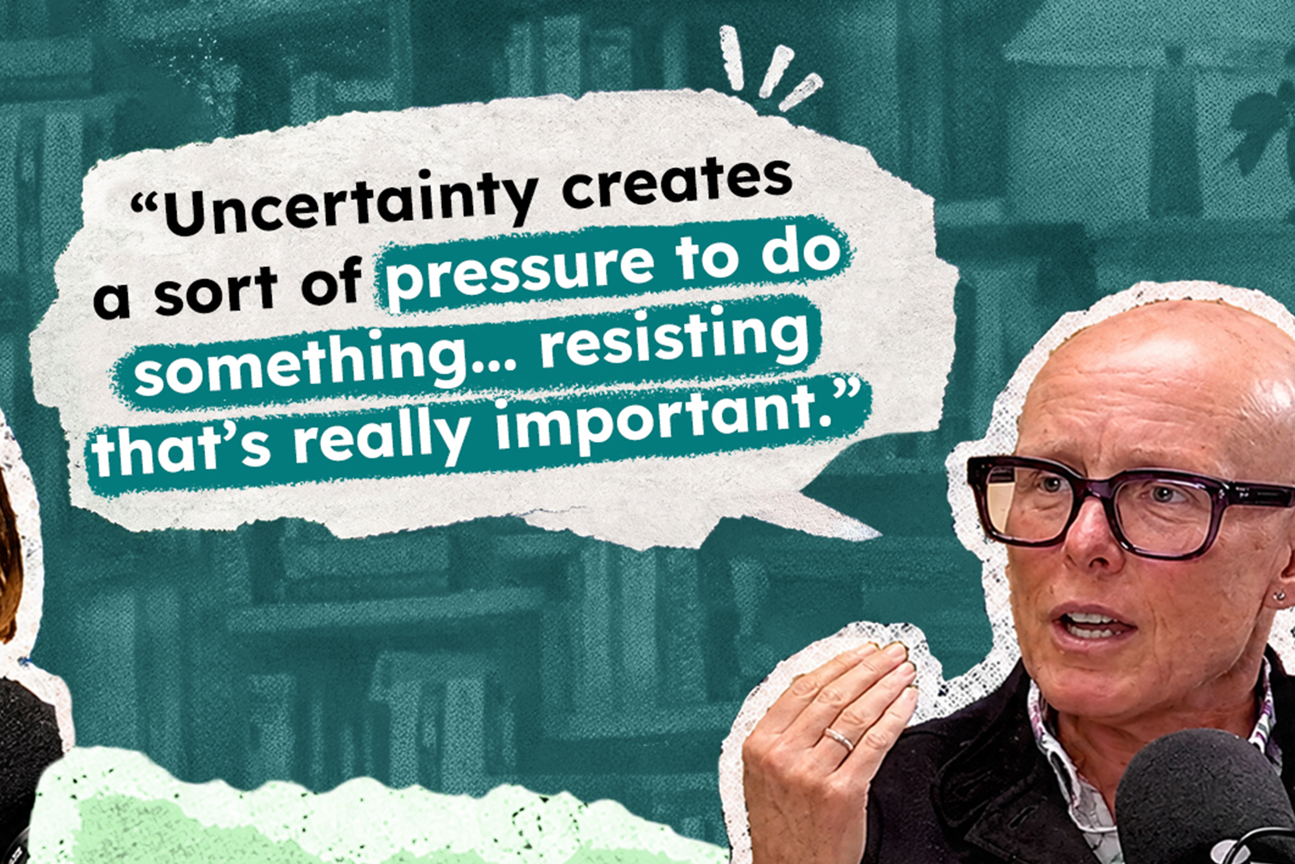 Quote from episode: "Uncertainty creates a sort of pressure to do something... resisting that's really important".