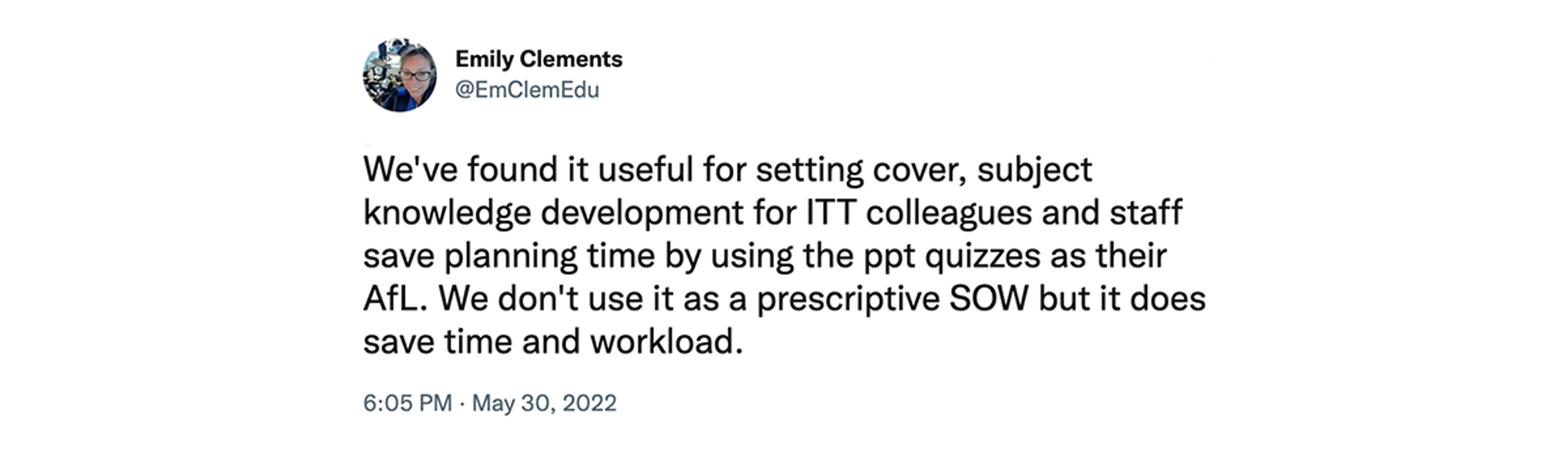 Screenshot of tweet from EmClemEdu at 6.05pm on May 30, 2022 saying "We've found it useful for setting cover, subject knowledge development for ITT colleagues and staff save planning time by using the ppt quizzes as their AfL. We don't use it as a prescriptive SOW but it does save time and workload."