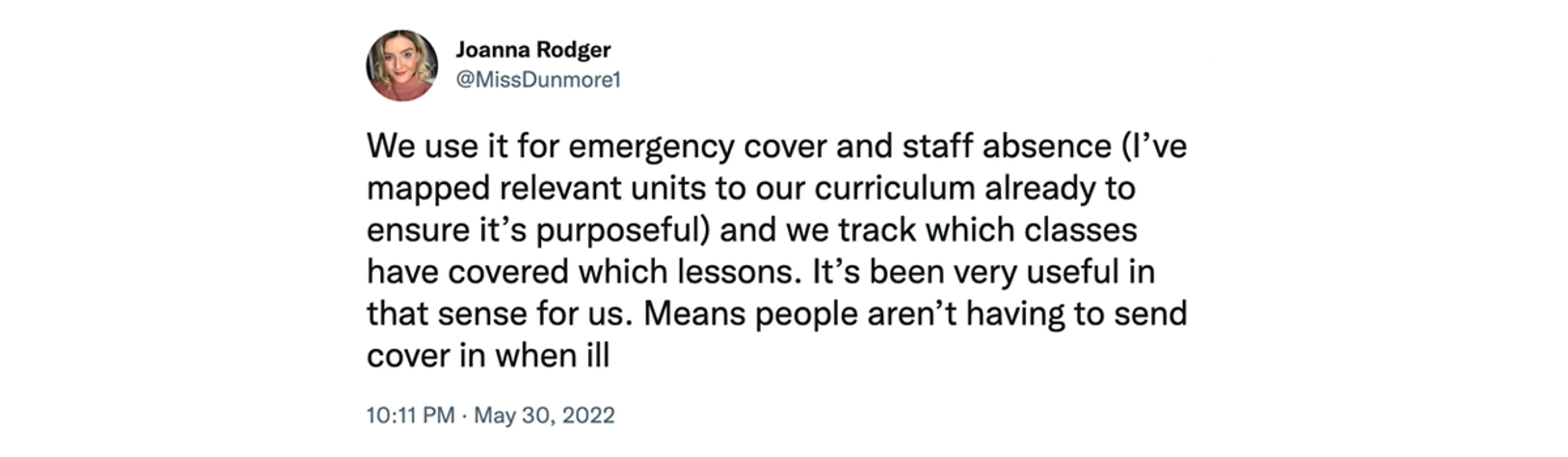 Screenshot of tweet from @MissDunmore1 at 10:11pm 30 May 2022, saying "We use it for emergency cover and staff absence (I’ve mapped relevant units to our curriculum already to ensure it’s purposeful) and we track which classes have covered which lessons. It’s been very useful in that sense for us. Means people aren’t having to send cover in when ill"