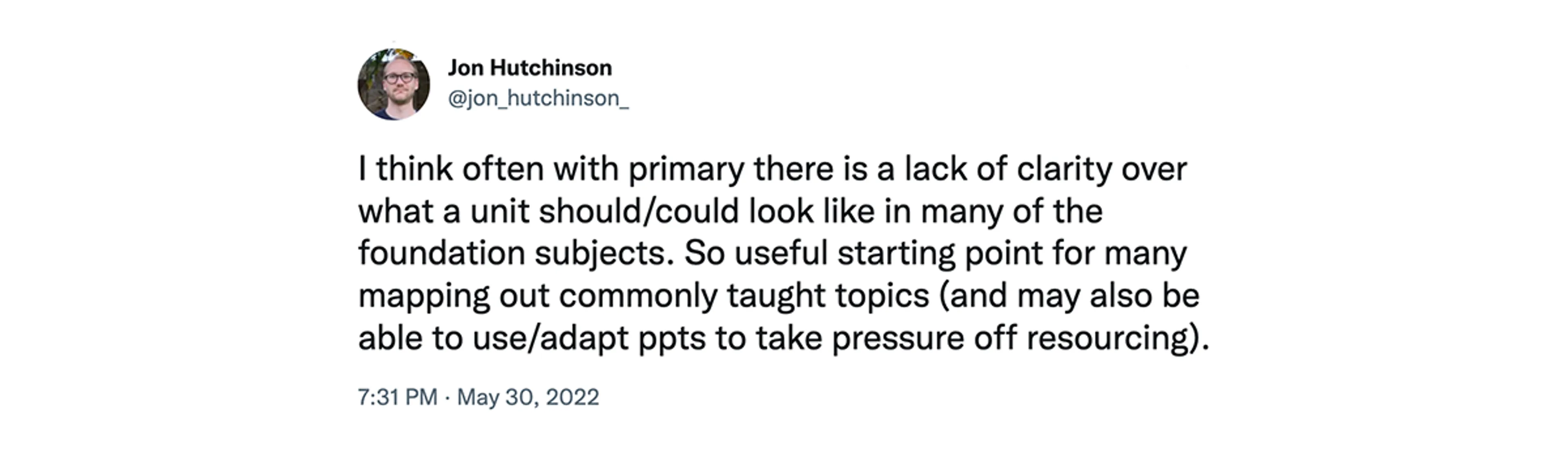 Screenshot of tweet from John Hutchinson at 7:31pm, May 30, 2022 saying "I think often with primary there is a lack of clarity over what a unit should/could look like in many of the foundation subjects. So useful starting point for many mapping out commonly taught topics (and may also be able to use/adapt ppts to take pressure off resourcing)."